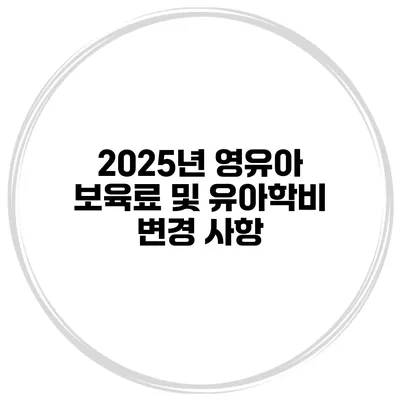 2025년 영유아 보육료 및 유아학비 변경 사항