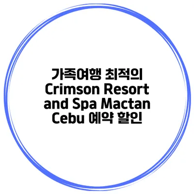 가족여행 최적의 Crimson Resort and Spa Mactan Cebu 예약 할인