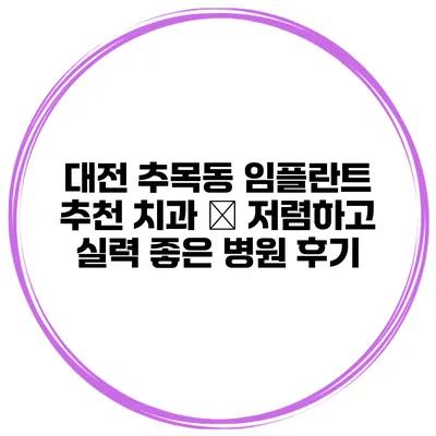 대전 추목동 임플란트 추천 치과 – 저렴하고 실력 좋은 병원 후기