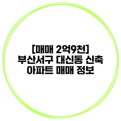 [매매 2억9천] 부산서구 대신동 신축 아파트 매매 정보