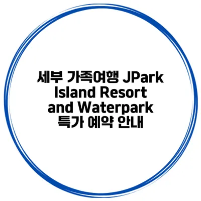 세부 가족여행 JPark Island Resort and Waterpark 특가 예약 안내