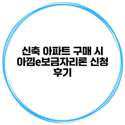 신축 아파트 구매 시 아낌e보금자리론 신청 후기