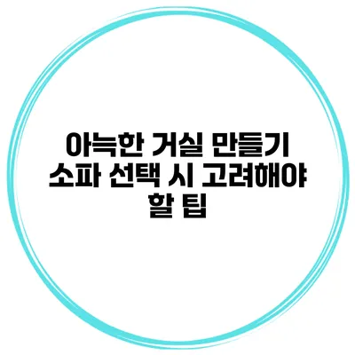 아늑한 거실 만들기 소파 선택 시 고려해야 할 팁