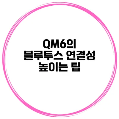 QM6의 블루투스 연결성 높이는 팁