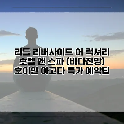 리틀 리버사이드 어 럭셔리 호텔 앤 스파 (바다전망) 호이안 아고다 특가 예약팁