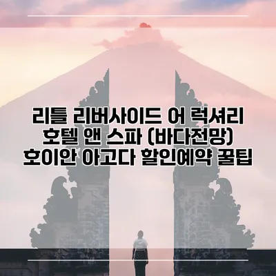 리틀 리버사이드 어 럭셔리 호텔 앤 스파 (바다전망) 호이안 아고다 할인예약 꿀팁