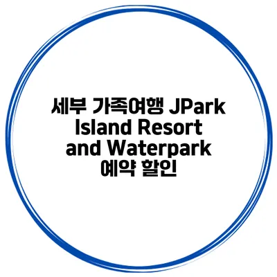 세부 가족여행 JPark Island Resort and Waterpark 예약 할인