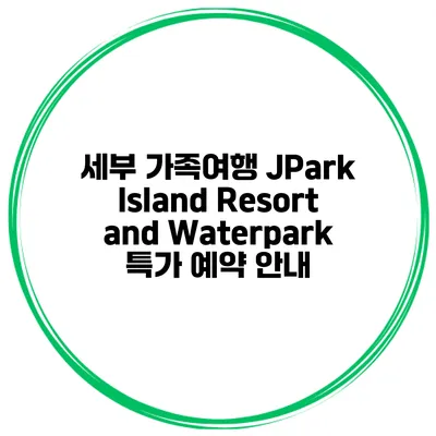 세부 가족여행 JPark Island Resort and Waterpark 특가 예약 안내