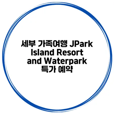 세부 가족여행 JPark Island Resort and Waterpark 특가 예약
