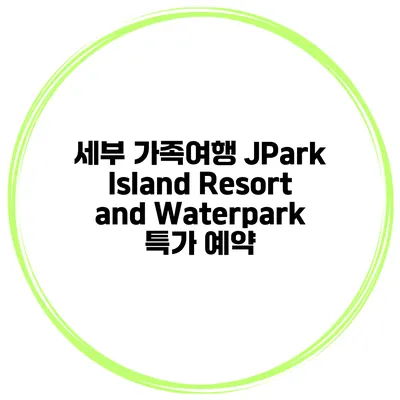 세부 가족여행 JPark Island Resort and Waterpark 특가 예약