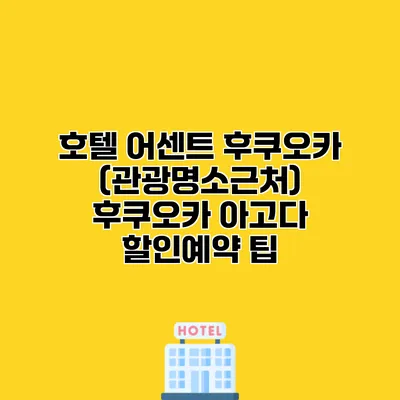 호텔 어센트 후쿠오카 (관광명소근처) 후쿠오카 아고다 할인예약 팁